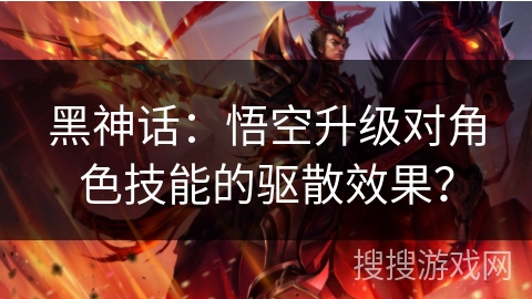 黑神话：悟空升级对角色技能的驱散效果？