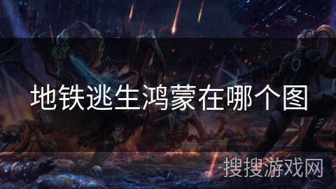 地铁逃生鸿蒙在哪个图 地铁逃生鸿蒙在哪个图