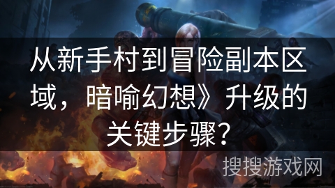 从新手村到冒险副本区域,暗喻幻想》升级的关键步骤? 从新手村到冒险副本区域,暗喻幻想》升级的关键步骤?