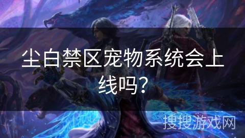 尘白禁区宠物系统会上线吗? 尘白禁区宠物系统会上线吗?