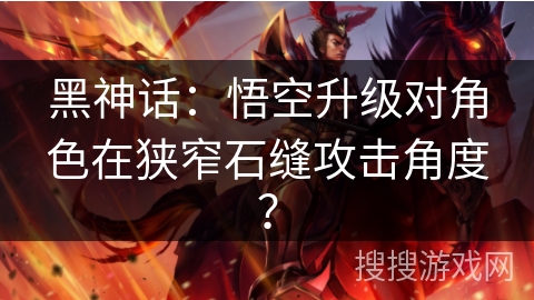 黑神话：悟空升级对角色在狭窄石缝攻击角度？
