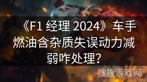 《F1 经理 2024》车手燃油含杂质失误动力减弱咋处理？