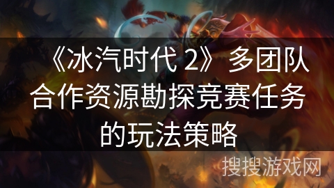《冰汽时代 2》多团队合作资源勘探竞赛任务的玩法策略