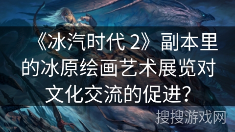 《冰汽时代 2》副本里的冰原绘画艺术展览对文化交流的促进？