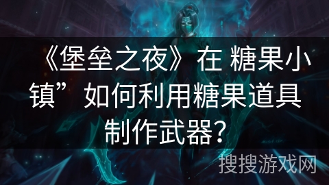 《堡垒之夜》在 糖果小镇”如何利用糖果道具制作武器? 《堡垒之夜》在 糖果小镇”如何利用糖果道具制作武器?