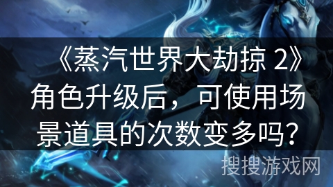 《蒸汽世界大劫掠 2》角色升级后，可使用场景道具的次数变多吗？