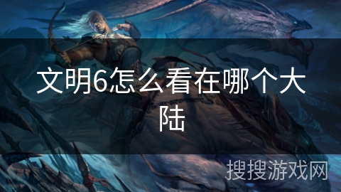 文明6怎么看在哪个大陆