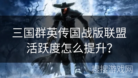 三国群英传国战版联盟活跃度怎么提升? 三国群英传国战版联盟活跃度怎么提升?