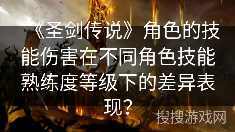《圣剑传说》角色的技能伤害在不同角色技能熟练度等级下的差异表现？