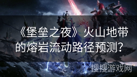 《堡垒之夜》火山地带的熔岩流动路径预测? 《堡垒之夜》火山地带的熔岩流动路径预测?