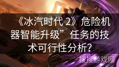 《冰汽时代 2》危险机器智能升级”任务的技术可行性分析？