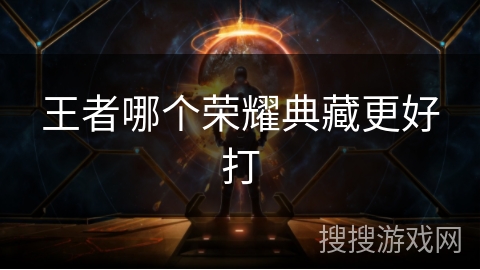 王者哪个荣耀典藏更好打 王者哪个荣耀典藏更好打