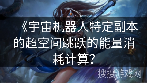 《宇宙机器人特定副本的超空间跳跃的能量消耗计算? 《宇宙机器人特定副本的超空间跳跃的能量消耗计算?