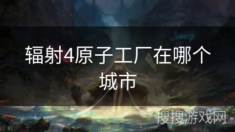 辐射4原子工厂在哪个城市 辐射4原子工厂在哪个城市