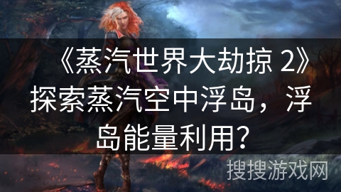 《蒸汽世界大劫掠 2》探索蒸汽空中浮岛,浮岛能量利用? 《蒸汽世界大劫掠 2》探索蒸汽空中浮岛,浮岛能量利用?