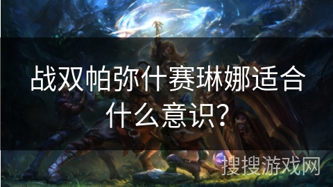 战双帕弥什赛琳娜适合什么意识？