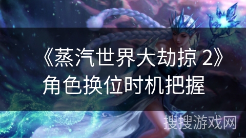 《蒸汽世界大劫掠 2》角色换位时机把握