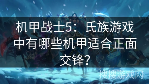 机甲战士5:氏族游戏中有哪些机甲适合正面交锋? 机甲战士5:氏族游戏中有哪些机甲适合正面交锋?