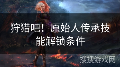 狩猎吧！原始人传承技能解锁条件