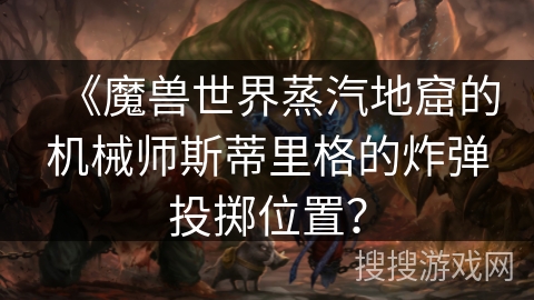 《魔兽世界蒸汽地窟的机械师斯蒂里格的炸弹投掷位置？