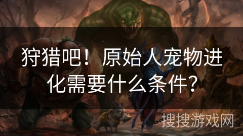 狩猎吧！原始人宠物进化需要什么条件？