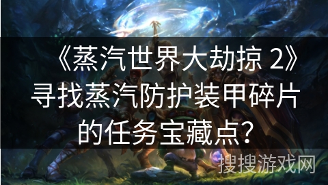 《蒸汽世界大劫掠 2》寻找蒸汽防护装甲碎片的任务宝藏点？