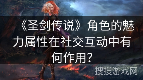 《圣剑传说》角色的魅力属性在社交互动中有何作用？