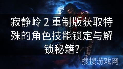 寂静岭 2 重制版获取特殊的角色技能锁定与解锁秘籍？
