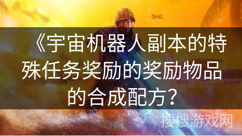 《宇宙机器人副本的特殊任务奖励的奖励物品的合成配方？