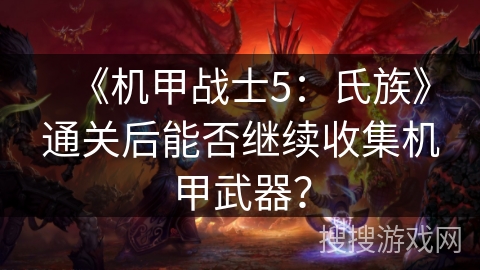 《机甲战士5：氏族》通关后能否继续收集机甲武器？