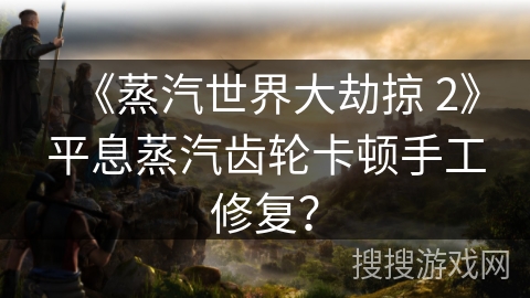 《蒸汽世界大劫掠 2》平息蒸汽齿轮卡顿手工修复？