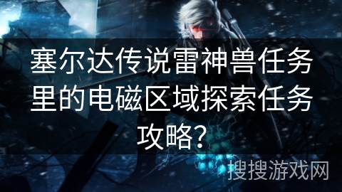 塞尔达传说雷神兽任务里的电磁区域探索任务攻略？