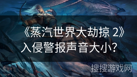 《蒸汽世界大劫掠 2》入侵警报声音大小？