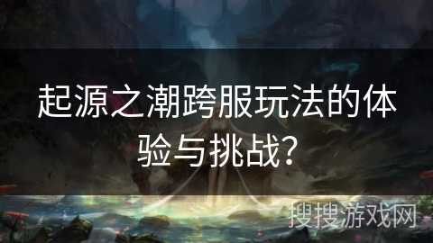 起源之潮跨服玩法的体验与挑战? 起源之潮跨服玩法的体验与挑战?