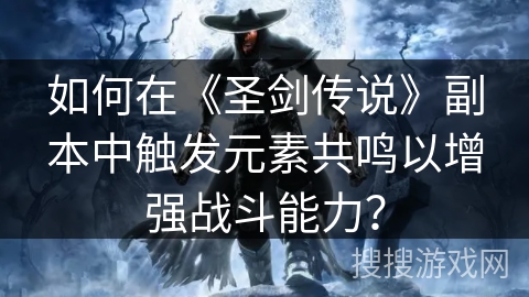 如何在《圣剑传说》副本中触发元素共鸣以增强战斗能力？