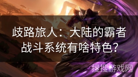 歧路旅人:大陆的霸者战斗系统有啥特色? 歧路旅人:大陆的霸者战斗系统有啥特色?