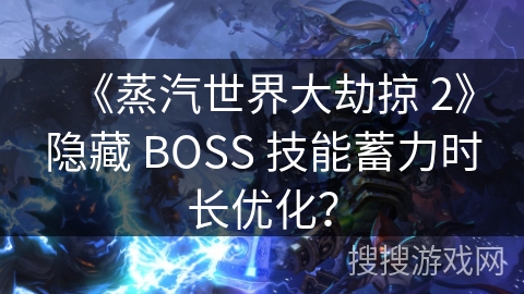 《蒸汽世界大劫掠 2》隐藏 BOSS 技能蓄力时长优化？