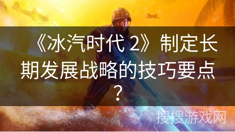《冰汽时代 2》制定长期发展战略的技巧要点? 《冰汽时代 2》制定长期发展战略的技巧要点?