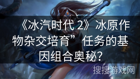 《冰汽时代 2》冰原作物杂交培育”任务的基因组合奥秘？