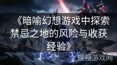 《暗喻幻想游戏中探索禁忌之地的风险与收获经验》 《暗喻幻想游戏中探索禁忌之地的风险与收获经验》