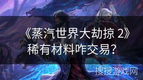《蒸汽世界大劫掠 2》稀有材料咋交易？