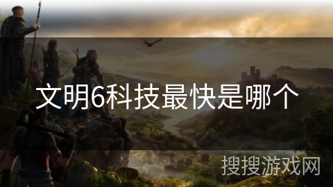 文明6科技最快是哪个 文明6科技最快是哪个