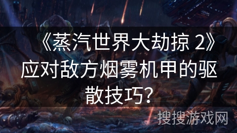 《蒸汽世界大劫掠 2》应对敌方烟雾机甲的驱散技巧？