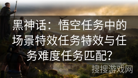 黑神话:悟空任务中的场景特效任务特效与任务难度任务匹配? 黑神话:悟空任务中的场景特效任务特效与任务难度任务匹配?