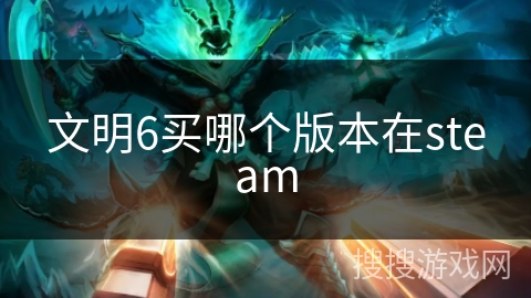 文明6买哪个版本在steam 文明6买哪个版本在steam