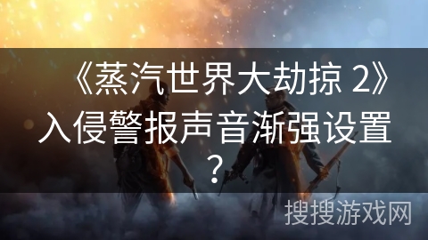 《蒸汽世界大劫掠 2》入侵警报声音渐强设置？