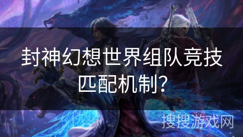 封神幻想世界组队竞技匹配机制？