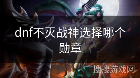 dnf不灭战神选择哪个勋章 dnf不灭战神选择哪个勋章