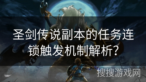 圣剑传说副本的任务连锁触发机制解析？