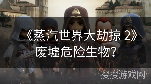 《蒸汽世界大劫掠 2》废墟危险生物？